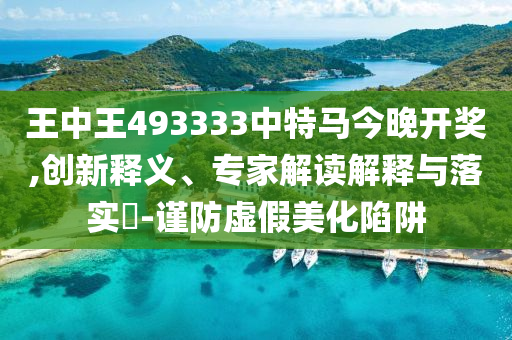 王中王493333中特马今晚开奖,创新释义、专家解读解释与落实?-谨防虚假美化陷阱